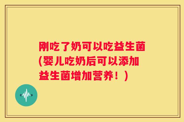 刚吃了奶可以吃益生菌(婴儿吃奶后可以添加益生菌增加营养！)