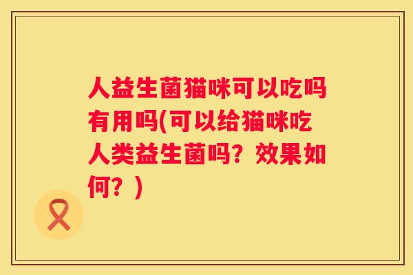 人益生菌猫咪可以吃吗有用吗(可以给猫咪吃人类益生菌吗？效果如何？)