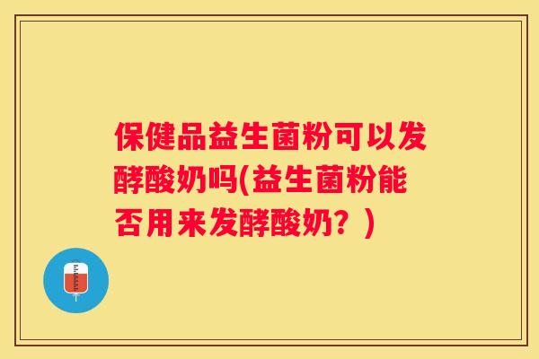 保健品益生菌粉可以发酵酸奶吗(益生菌粉能否用来发酵酸奶？)