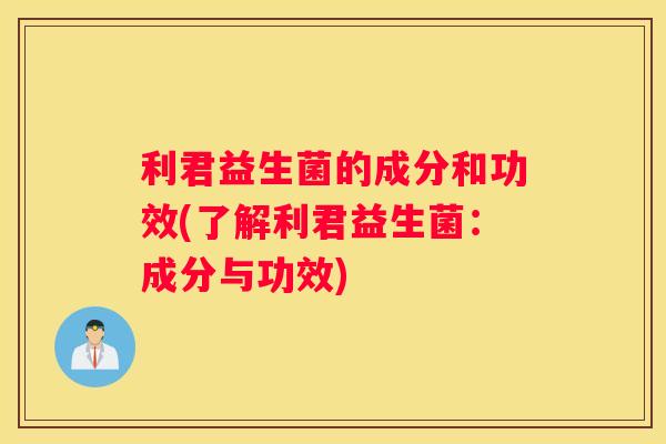 利君益生菌的成分和功效(了解利君益生菌：成分与功效)