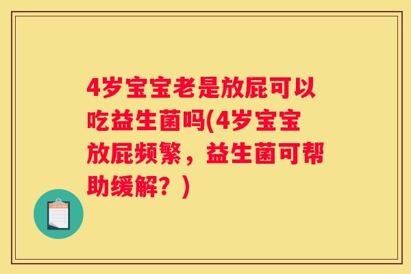 4岁宝宝老是放屁可以吃益生菌吗(4岁宝宝放屁频繁，益生菌可帮助缓解？)