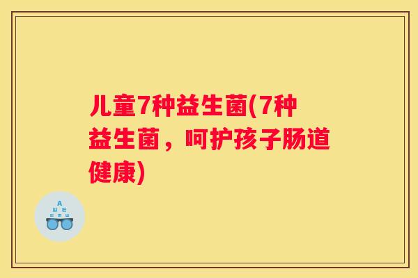 儿童7种益生菌(7种益生菌，呵护孩子肠道健康)