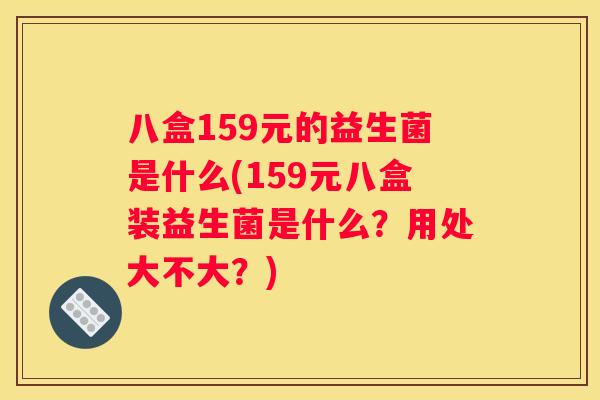 八盒159元的益生菌是什么(159元八盒装益生菌是什么?用处大不大?) 八盒159元的益生菌是什么(159元八盒装益生菌是什么?用处大不大?)