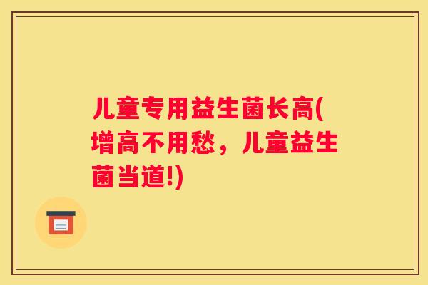 儿童专用益生菌长高(增高不用愁，儿童益生菌当道!)
