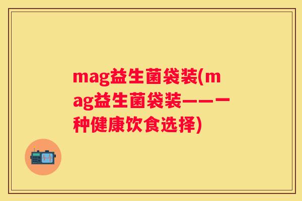 mag益生菌袋装(mag益生菌袋装——一种健康饮食选择)