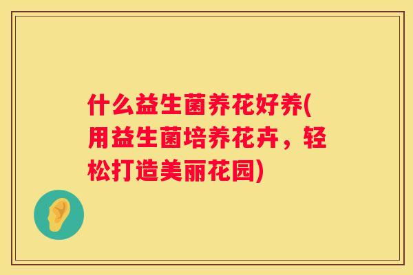 什么益生菌养花好养(用益生菌培养花卉，轻松打造美丽花园)