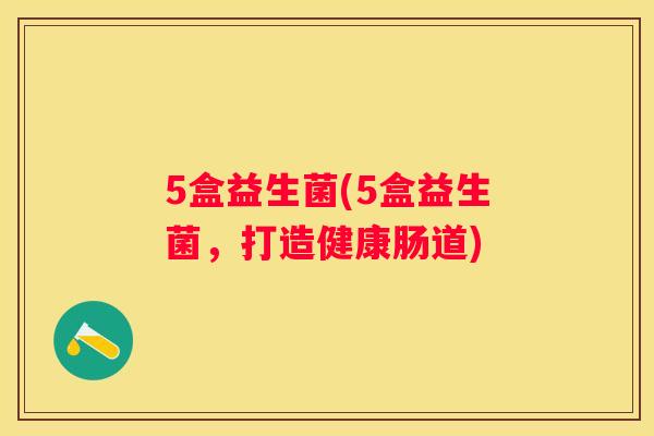 5盒益生菌(5盒益生菌，打造健康肠道)