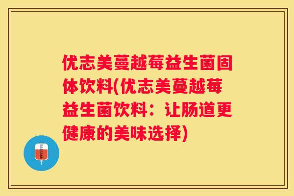 优志美蔓越莓益生菌固体饮料(优志美蔓越莓益生菌饮料：让肠道更健康的美味选择)