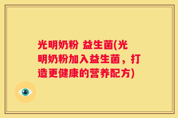 光明奶粉 益生菌(光明奶粉加入益生菌，打造更健康的营养配方)