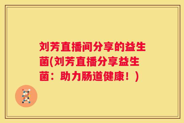 刘芳直播间分享的益生菌(刘芳直播分享益生菌：助力肠道健康！)