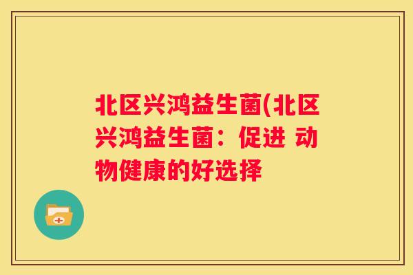 北区兴鸿益生菌(北区兴鸿益生菌：促进 动物健康的好选择