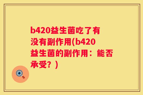 b420益生菌吃了有没有副作用(b420益生菌的副作用：能否承受？)