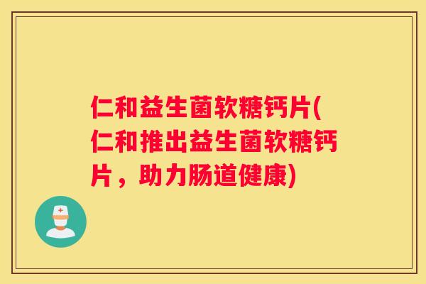 仁和益生菌软糖钙片(仁和推出益生菌软糖钙片，助力肠道健康)