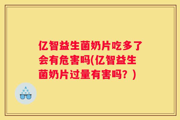 亿智益生菌奶片吃多了会有危害吗(亿智益生菌奶片过量有害吗？)