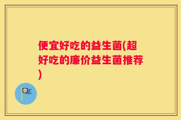 便宜好吃的益生菌(超好吃的廉价益生菌推荐)