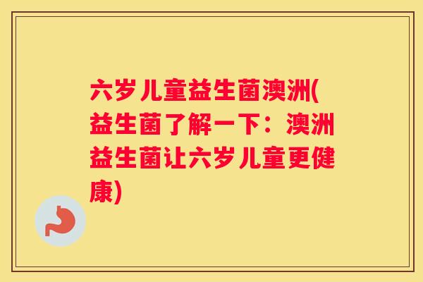 六岁儿童益生菌澳洲(益生菌了解一下：澳洲益生菌让六岁儿童更健康)