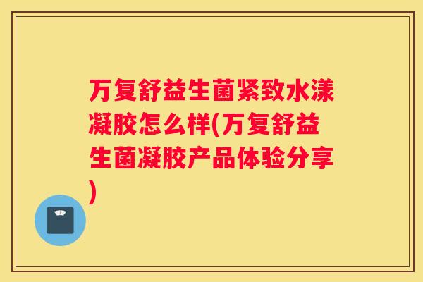 万复舒益生菌紧致水漾凝胶怎么样(万复舒益生菌凝胶产品体验分享)