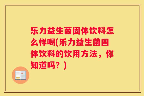 乐力益生菌固体饮料怎么样喝(乐力益生菌固体饮料的饮用方法，你知道吗？)