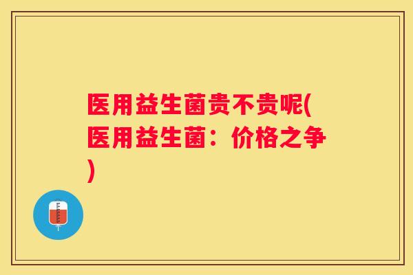 医用益生菌贵不贵呢(医用益生菌：价格之争)