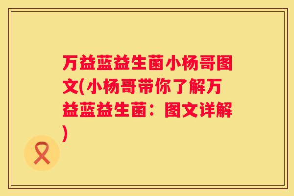 万益蓝益生菌小杨哥图文(小杨哥带你了解万益蓝益生菌：图文详解)