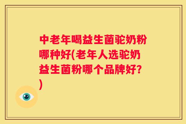 中老年喝益生菌驼奶粉哪种好(老年人选驼奶益生菌粉哪个品牌好？)