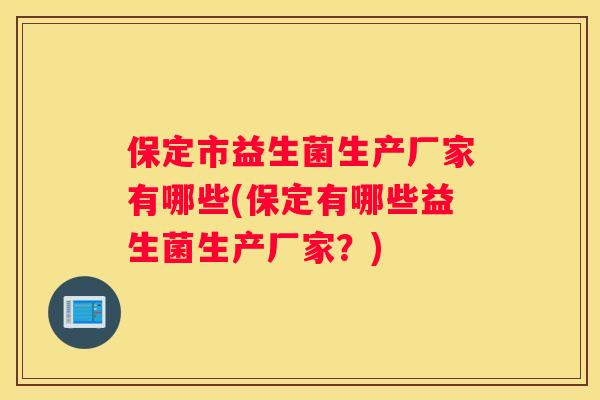 保定市益生菌生产厂家有哪些(保定有哪些益生菌生产厂家？)