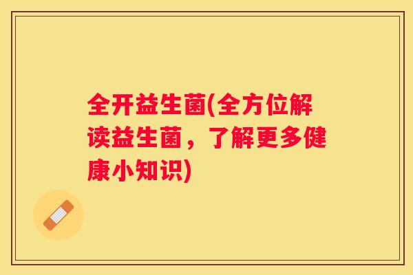 全开益生菌(全方位解读益生菌，了解更多健康小知识)