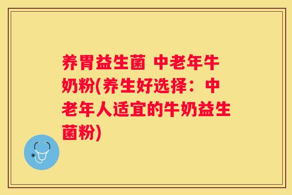 养胃益生菌 中老年牛奶粉(养生好选择：中老年人适宜的牛奶益生菌粉)