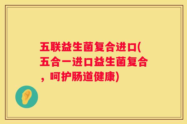 五联益生菌复合进口(五合一进口益生菌复合，呵护肠道健康)