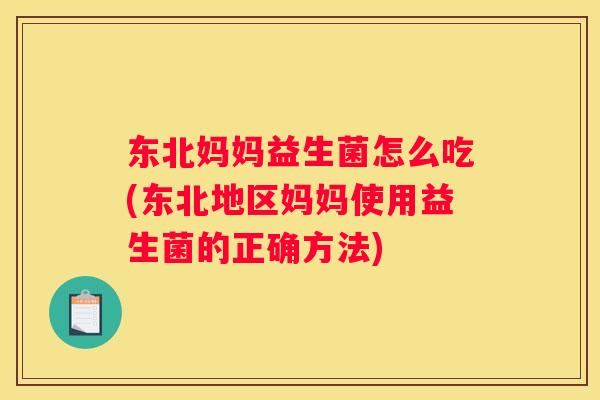 东北妈妈益生菌怎么吃(东北地区妈妈使用益生菌的正确方法)