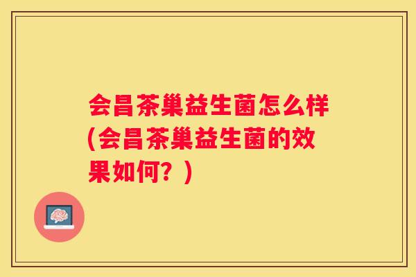 会昌茶巢益生菌怎么样(会昌茶巢益生菌的效果如何？)