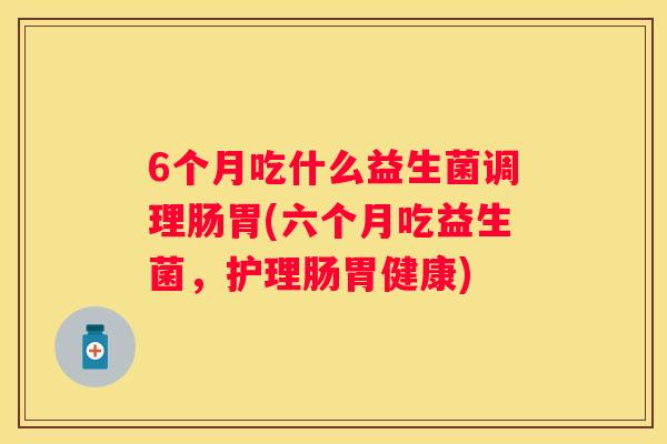 6个月吃什么益生菌调理肠胃(六个月吃益生菌，护理肠胃健康)