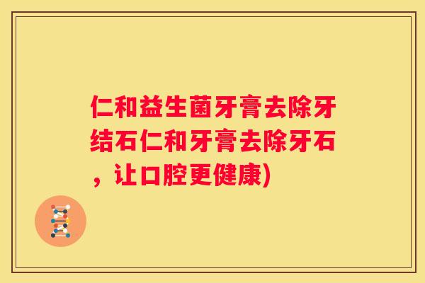仁和益生菌牙膏去除牙结石仁和牙膏去除牙石，让口腔更健康)