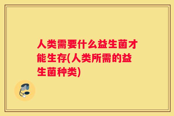 人类需要什么益生菌才能生存(人类所需的益生菌种类)