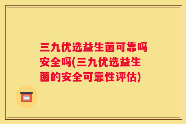 三九优选益生菌可靠吗安全吗(三九优选益生菌的安全可靠性评估)