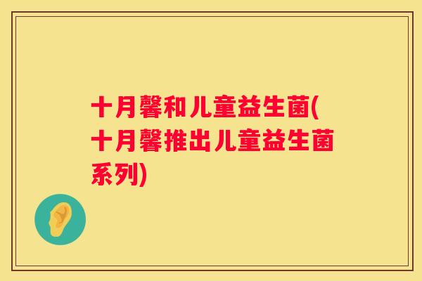 十月馨和儿童益生菌(十月馨推出儿童益生菌系列)