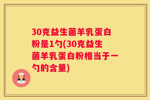 30克益生菌羊乳蛋白粉是1勺(30克益生菌羊乳蛋白粉相当于一勺的含量)