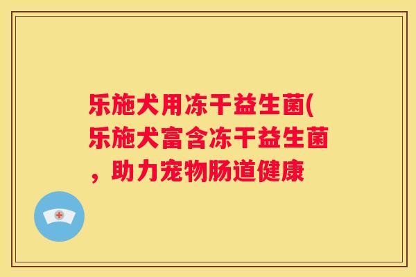 乐施犬用冻干益生菌(乐施犬富含冻干益生菌，助力宠物肠道健康