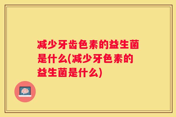 减少牙齿色素的益生菌是什么(减少牙色素的益生菌是什么)