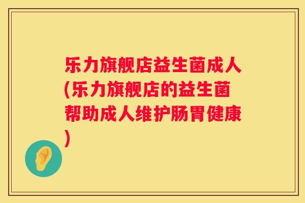 乐力旗舰店益生菌成人(乐力旗舰店的益生菌帮助成人维护肠胃健康)