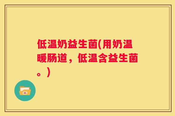 低温奶益生菌(用奶温暖肠道，低温含益生菌。)