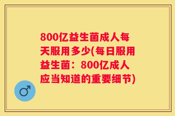 800亿益生菌成人每天服用多少(每日服用益生菌：800亿成人应当知道的重要细节)