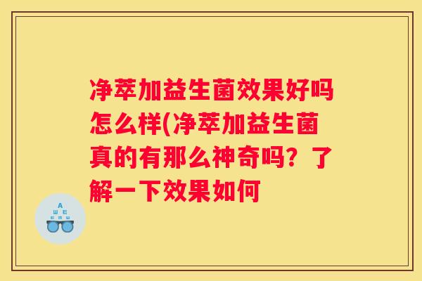 净萃加益生菌效果好吗怎么样(净萃加益生菌真的有那么神奇吗？了解一下效果如何