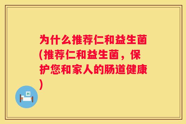 为什么推荐仁和益生菌(推荐仁和益生菌，保护您和家人的肠道健康)