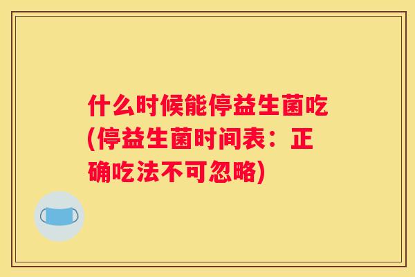什么时候能停益生菌吃(停益生菌时间表：正确吃法不可忽略)