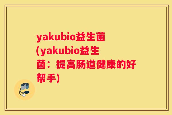 yakubio益生菌(yakubio益生菌：提高肠道健康的好帮手)