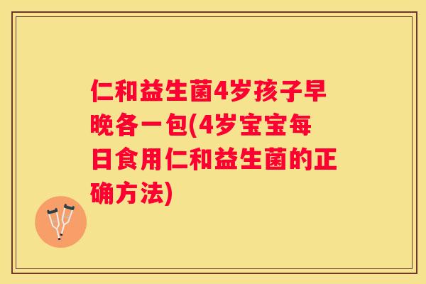 仁和益生菌4岁孩子早晚各一包(4岁宝宝每日食用仁和益生菌的正确方法)