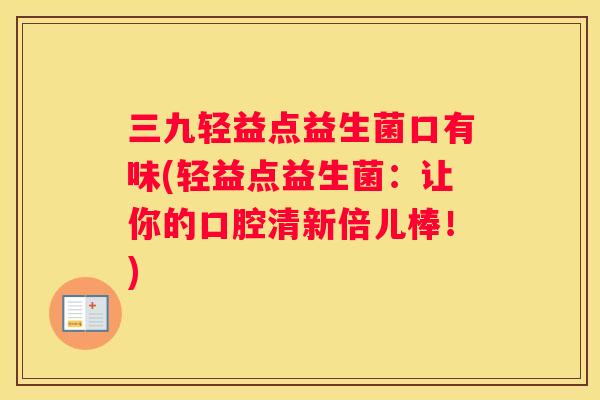 三九轻益点益生菌口有味(轻益点益生菌：让你的口腔清新倍儿棒！)