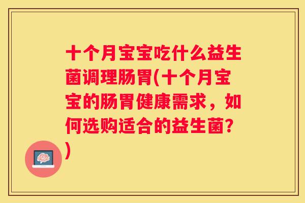 十个月宝宝吃什么益生菌调理肠胃(十个月宝宝的肠胃健康需求，如何选购适合的益生菌？)