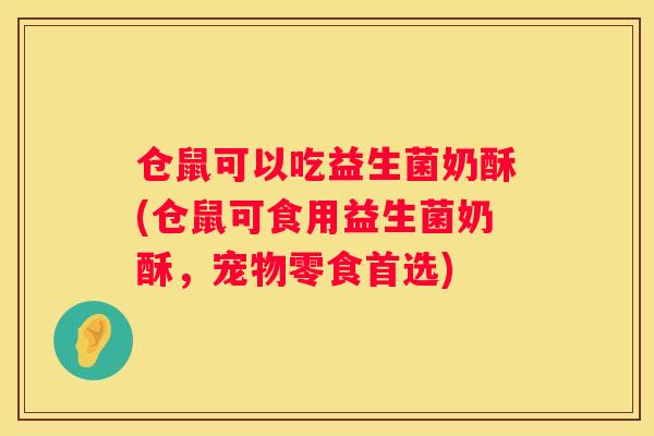 仓鼠可以吃益生菌奶酥(仓鼠可食用益生菌奶酥，宠物零食首选)